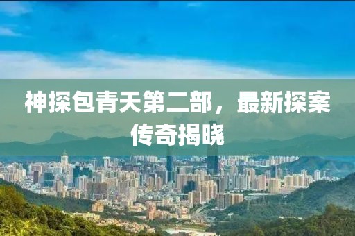 神探包青天第二部，最新探案传奇揭晓