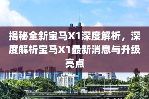 揭秘全新宝马X1深度解析，深度解析宝马X1最新消息与升级亮点