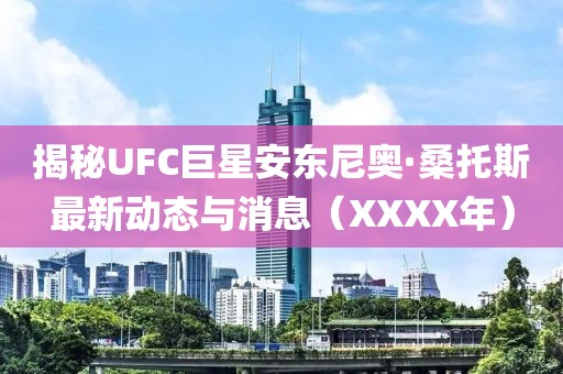 揭秘UFC巨星安东尼奥·桑托斯最新动态与消息（XXXX年）