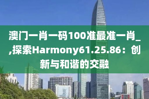 澳门一肖一码100准最准一肖_,探索Harmony61.25.86：创新与和谐的交融