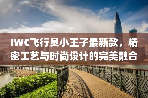 IWC飞行员小王子最新款，精密工艺与时尚设计的完美融合