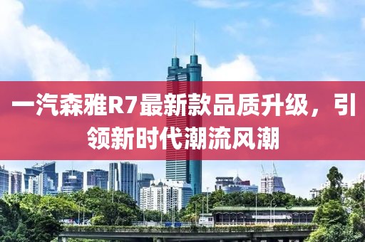 一汽森雅R7最新款品质升级，引领新时代潮流风潮
