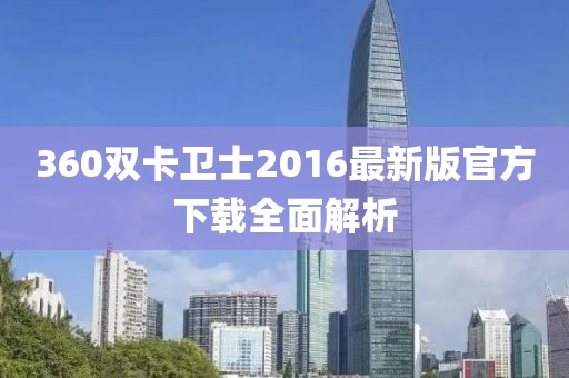 360双卡卫士2016最新版官方下载全面解析