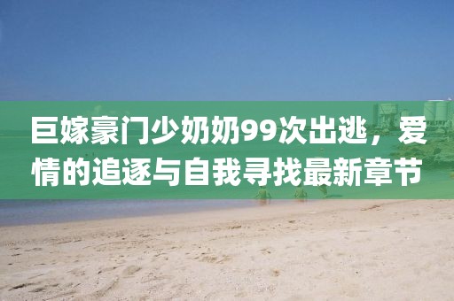 巨嫁豪门少奶奶99次出逃，爱情的追逐与自我寻找最新章节