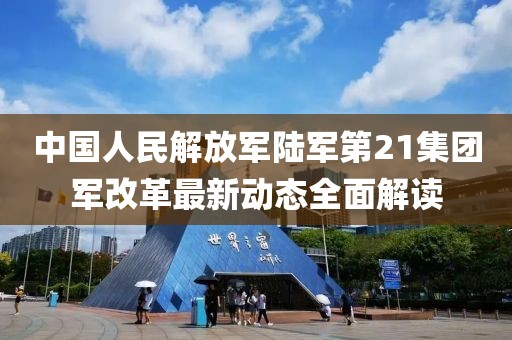 中国人民解放军陆军第21集团军改革最新动态全面解读