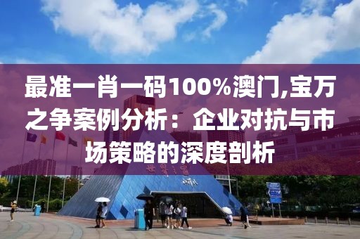 最准一肖一码100%澳门,宝万之争案例分析：企业对抗与市场策略的深度剖析
