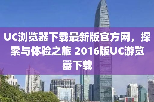 UC浏览器下载最新版官方网，探索与体验之旅 2016版UC游览嚣下载
