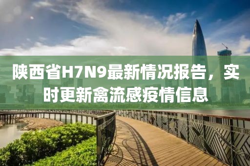 陕西省H7N9最新情况报告，实时更新禽流感疫情信息