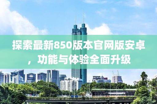 探索最新850版本官网版安卓，功能与体验全面升级