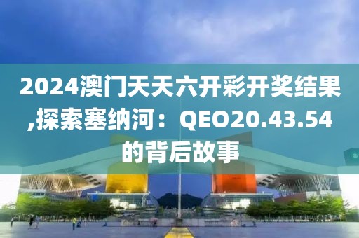 2024澳门天天六开彩开奖结果,探索塞纳河：QEO20.43.54的背后故事