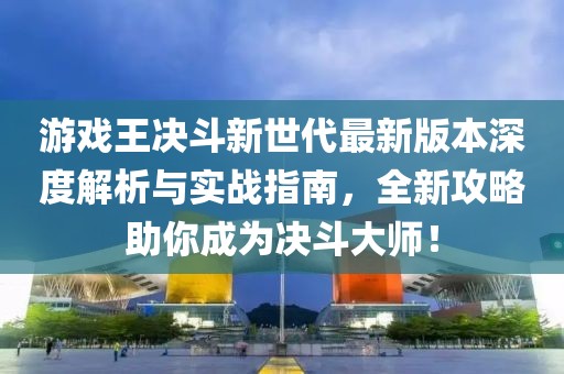 游戏王决斗新世代最新版本深度解析与实战指南，全新攻略助你成为决斗大师！