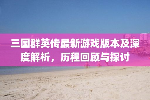三国群英传最新游戏版本及深度解析，历程回顾与探讨