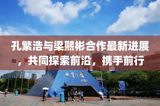 孔繁浩与梁熙彬合作最新进展，共同探索前沿，携手前行