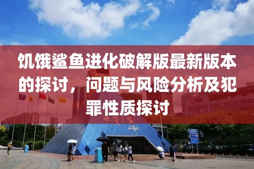 饥饿鲨鱼进化破解版最新版本的探讨，问题与风险分析及犯罪性质探讨