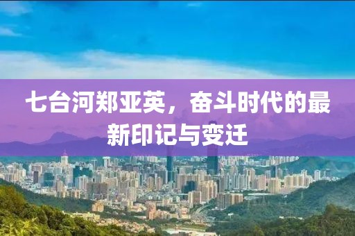 七台河郑亚英，奋斗时代的最新印记与变迁