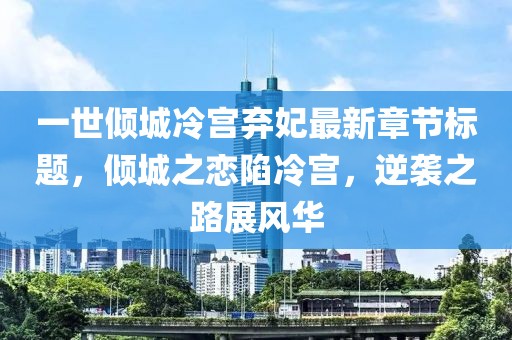 一世倾城冷宫弃妃最新章节标题，倾城之恋陷冷宫，逆袭之路展风华