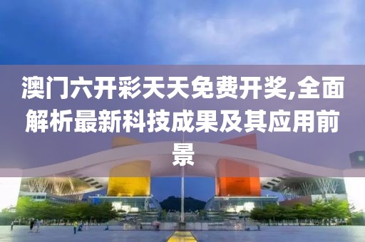 澳门六开彩天天免费开奖,全面解析最新科技成果及其应用前景