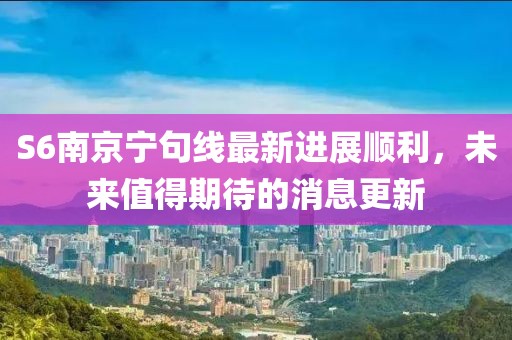 S6南京宁句线最新进展顺利，未来值得期待的消息更新
