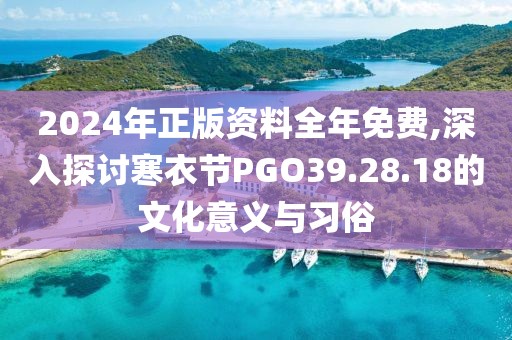 2024年正版资料全年免费,深入探讨寒衣节PGO39.28.18的文化意义与习俗