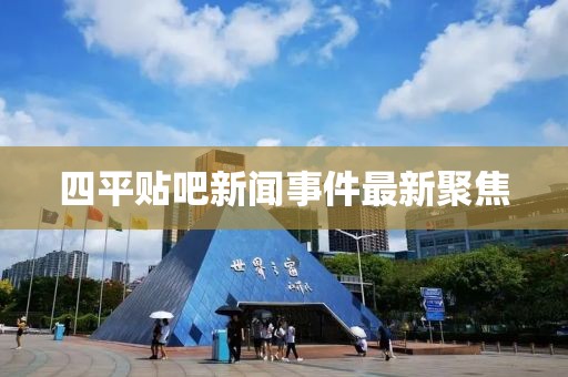 四平贴吧新闻事件最新聚焦