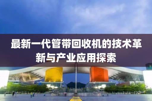 最新一代管带回收机的技术革新与产业应用探索