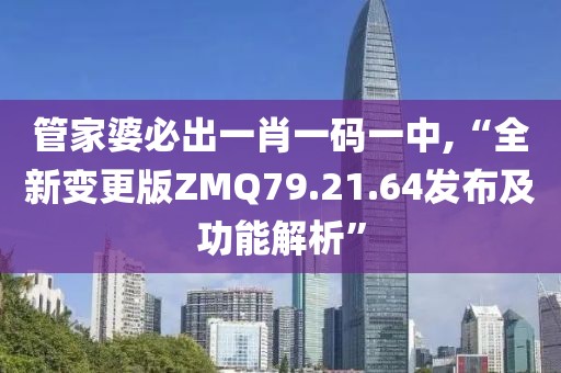 管家婆必出一肖一码一中,“全新变更版ZMQ79.21.64发布及功能解析”