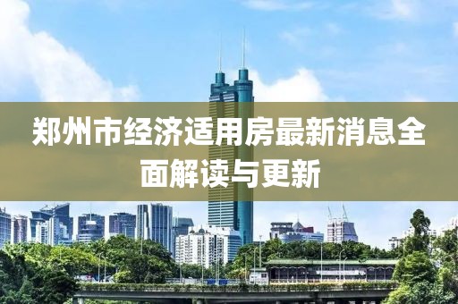 郑州市经济适用房最新消息全面解读与更新