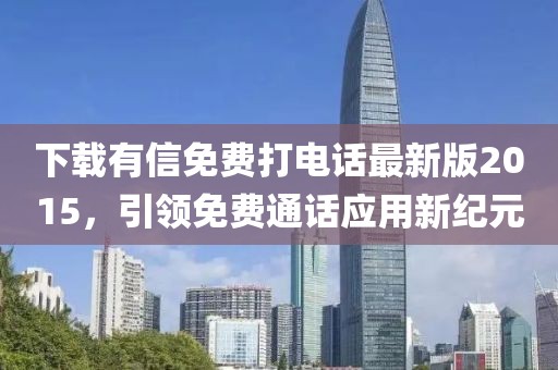 下载有信免费打电话最新版2015，引领免费通话应用新纪元