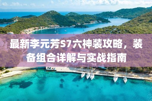 最新李元芳S7六神装攻略，装备组合详解与实战指南