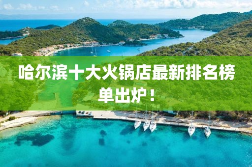 哈尔滨十大火锅店最新排名榜单出炉！