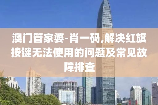 澳门管家婆-肖一码,解决红旗按键无法使用的问题及常见故障排查