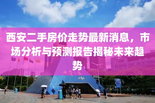 西安二手房价走势最新消息，市场分析与预测报告揭秘未来趋势