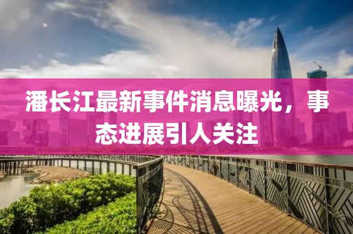 潘长江最新事件消息曝光，事态进展引人关注