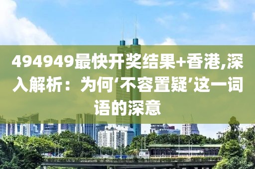 494949最快开奖结果+香港,深入解析：为何‘不容置疑’这一词语的深意