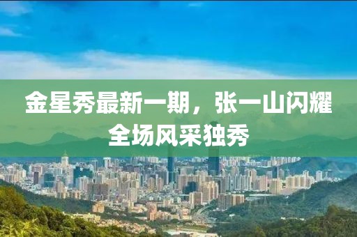 金星秀最新一期，张一山闪耀全场风采独秀