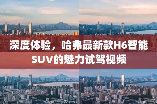 深度体验，哈弗最新款H6智能SUV的魅力试驾视频