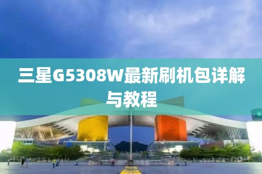 三星G5308W最新刷机包详解与教程