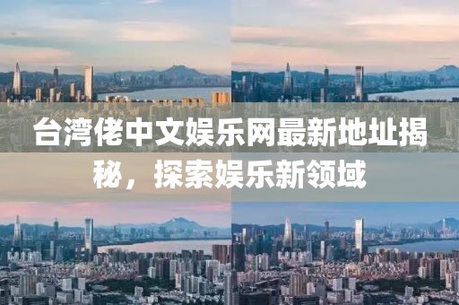 台湾佬中文娱乐网最新地址揭秘，探索娱乐新领域