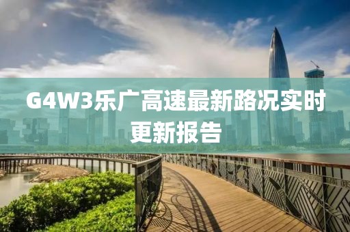 G4W3乐广高速最新路况实时更新报告