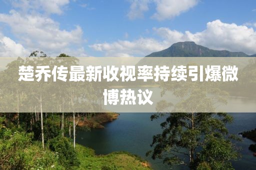 楚乔传最新收视率持续引爆微博热议