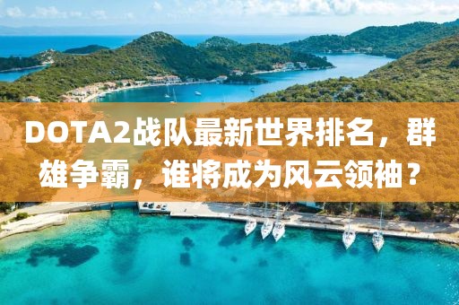DOTA2战队最新世界排名，群雄争霸，谁将成为风云领袖？