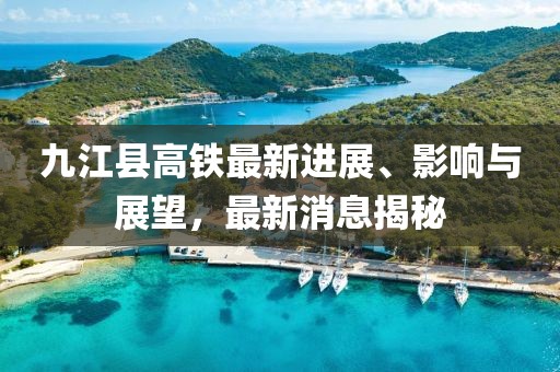 九江县高铁最新进展、影响与展望，最新消息揭秘
