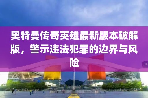 奥特曼传奇英雄最新版本破解版，警示违法犯罪的边界与风险