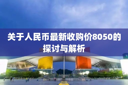 关于人民币最新收购价8050的探讨与解析