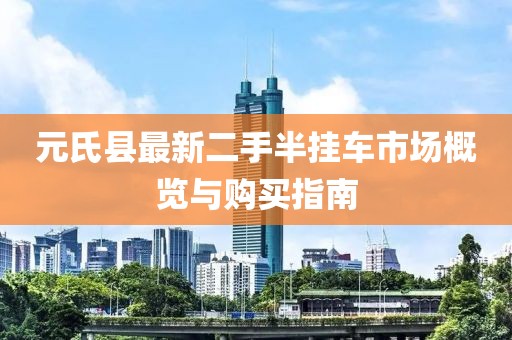 元氏县最新二手半挂车市场概览与购买指南