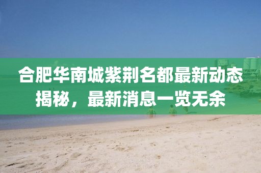 合肥华南城紫荆名都最新动态揭秘，最新消息一览无余