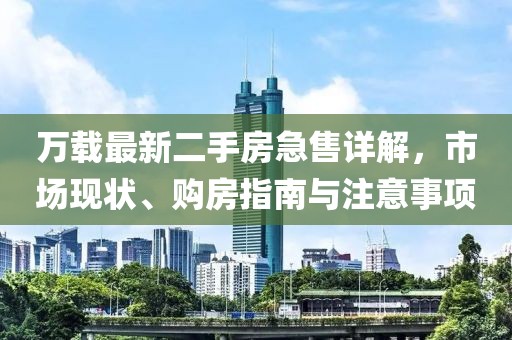万载最新二手房急售详解，市场现状、购房指南与注意事项