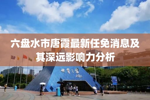 六盘水市唐霞最新任免消息及其深远影响力分析
