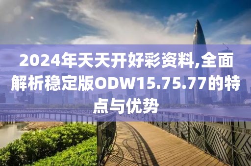 2024年天天开好彩资料,全面解析稳定版ODW15.75.77的特点与优势