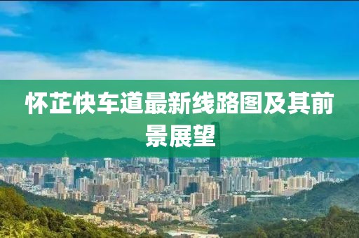 怀芷快车道最新线路图及其前景展望